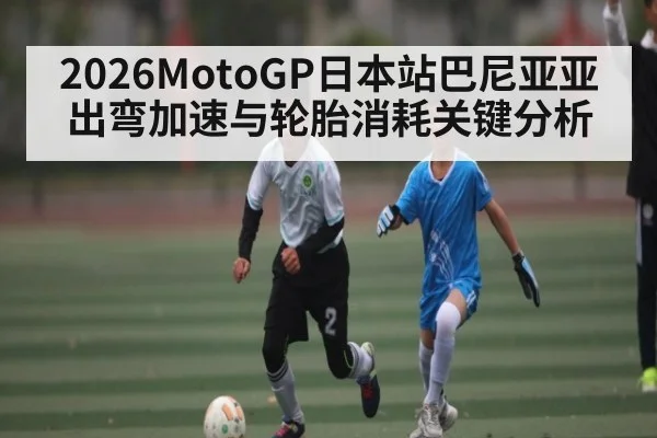 2026MotoGP日本站巴尼亚亚出弯加速与轮胎消耗关键分析