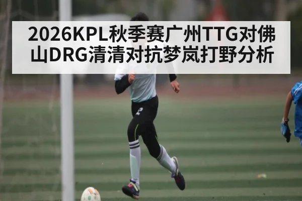 2026KPL秋季赛广州TTG对佛山DRG清清对抗梦岚打野分析