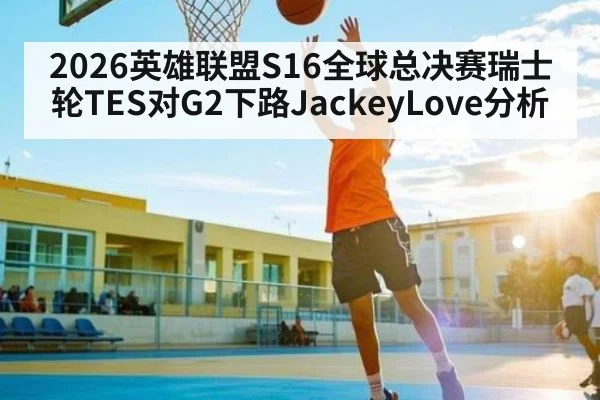 2026英雄联盟S16全球总决赛瑞士轮TES对G2下路JackeyLove分析