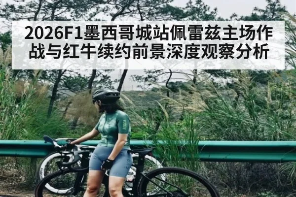 2026F1墨西哥城站佩雷兹主场作战与红牛续约前景深度观察分析