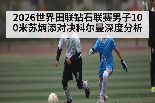 2026世界田联钻石联赛男子100米苏炳添对决科尔曼深度分析