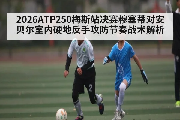 2026ATP250梅斯站决赛穆塞蒂对安贝尔室内硬地反手攻防节奏战术解析